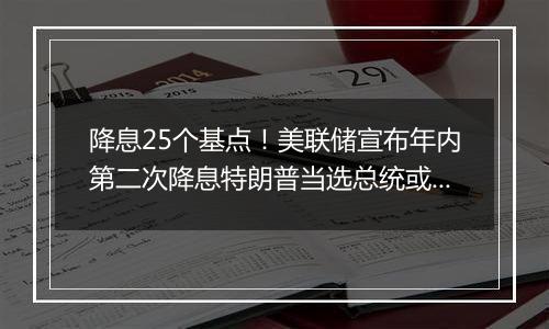 降息25个基点！美联储宣布年内第二次降息特朗普当选总统或令美联储放慢降息步伐