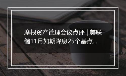 摩根资产管理会议点评 | 美联储11月如期降息25个基点，关注基本面投资机会