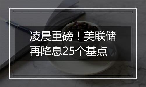 凌晨重磅！美联储再降息25个基点