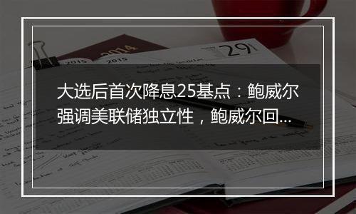 大选后首次降息25基点：鲍威尔强调美联储独立性，鲍威尔回应特朗普胜选影响