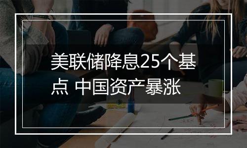 美联储降息25个基点 中国资产暴涨