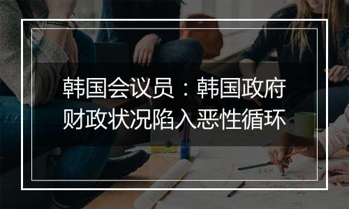 韩国会议员：韩国政府财政状况陷入恶性循环