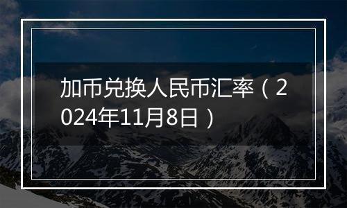 加币兑换人民币汇率（2024年11月8日）