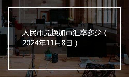 人民币兑换加币汇率多少（2024年11月8日）