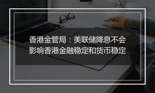 香港金管局：美联储降息不会影响香港金融稳定和货币稳定