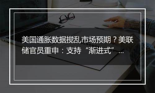 美国通胀数据搅乱市场预期？美联储官员重申：支持“渐进式”降息