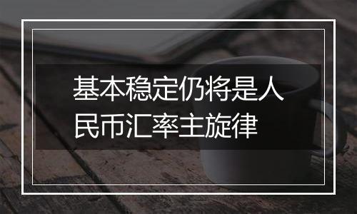 基本稳定仍将是人民币汇率主旋律