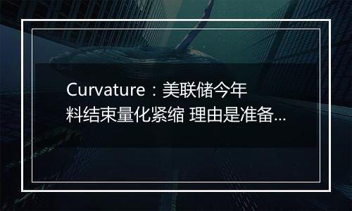 Curvature：美联储今年料结束量化紧缩 理由是准备金下降