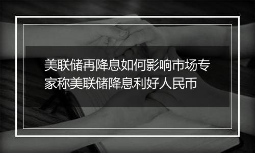 美联储再降息如何影响市场专家称美联储降息利好人民币