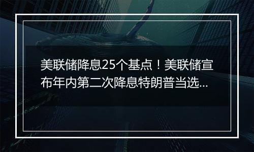 美联储降息25个基点！美联储宣布年内第二次降息特朗普当选总统或令美联储放慢降息步伐