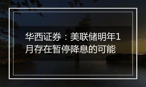 华西证券：美联储明年1月存在暂停降息的可能