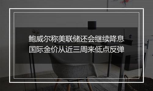 鲍威尔称美联储还会继续降息国际金价从近三周来低点反弹