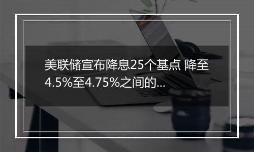 美联储宣布降息25个基点 降至4.5%至4.75%之间的水平