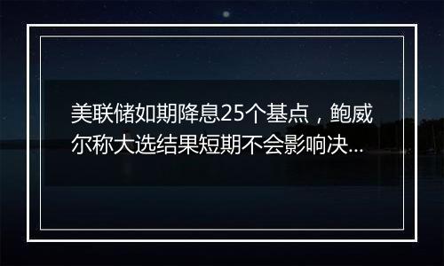 美联储如期降息25个基点，鲍威尔称大选结果短期不会影响决策