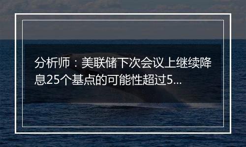 分析师：美联储下次会议上继续降息25个基点的可能性超过50%