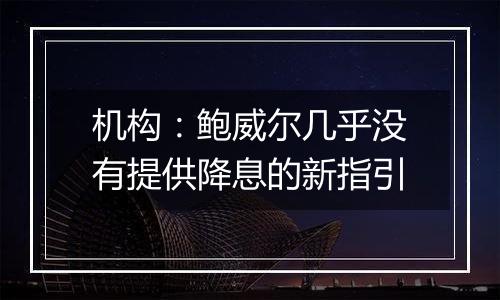 机构：鲍威尔几乎没有提供降息的新指引