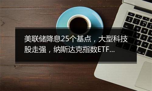 美联储降息25个基点，大型科技股走强，纳斯达克指数ETF(159501)本周累计涨近6%