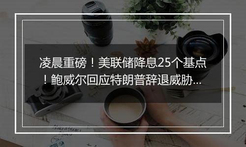 凌晨重磅！美联储降息25个基点！鲍威尔回应特朗普辞退威胁 ：法律不允许