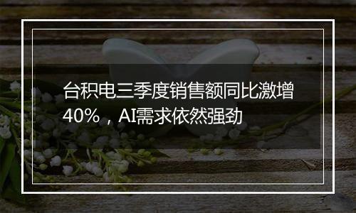 台积电三季度销售额同比激增40%，AI需求依然强劲