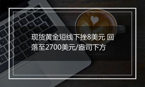 现货黄金短线下挫8美元 回落至2700美元/盎司下方