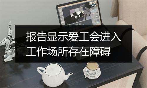 报告显示爱工会进入工作场所存在障碍