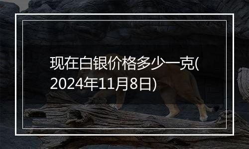 现在白银价格多少一克(2024年11月8日)