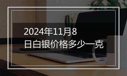 2024年11月8日白银价格多少一克