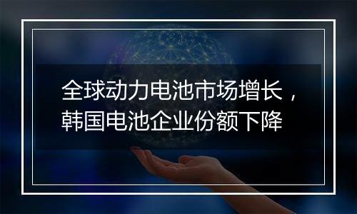 全球动力电池市场增长，韩国电池企业份额下降