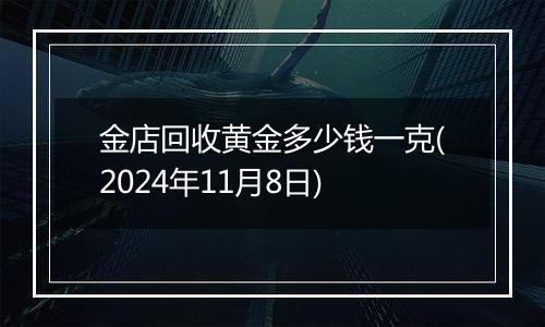 金店回收黄金多少钱一克(2024年11月8日)