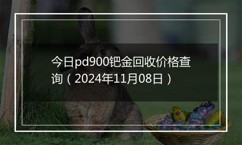 今日pd900钯金回收价格查询（2024年11月08日）