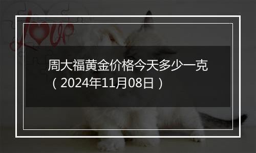 周大福黄金价格今天多少一克（2024年11月08日）