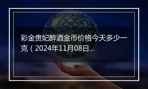 彩金贵妃醉酒金币价格今天多少一克（2024年11月08日）