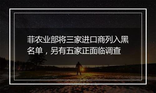 菲农业部将三家进口商列入黑名单，另有五家正面临调查