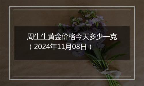 周生生黄金价格今天多少一克（2024年11月08日）