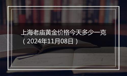 上海老庙黄金价格今天多少一克（2024年11月08日）