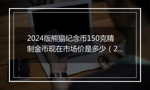 2024版熊猫纪念币150克精制金币现在市场价是多少（2024年11月08日）