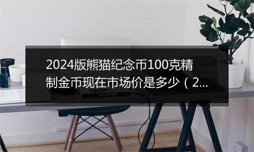 2024版熊猫纪念币100克精制金币现在市场价是多少（2024年11月08日）