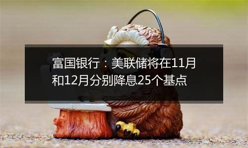 富国银行：美联储将在11月和12月分别降息25个基点