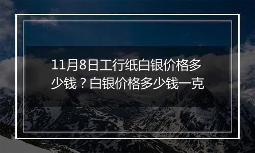 11月8日工行纸白银价格多少钱？白银价格多少钱一克