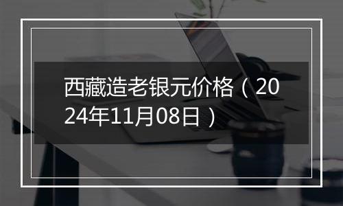 西藏造老银元价格（2024年11月08日）