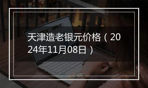 天津造老银元价格（2024年11月08日）