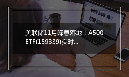 美联储11月降息落地！A500ETF(159339)实时成交额突破7.6亿元，净值创历史新高。