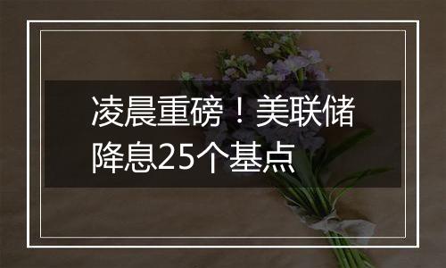 凌晨重磅！美联储降息25个基点