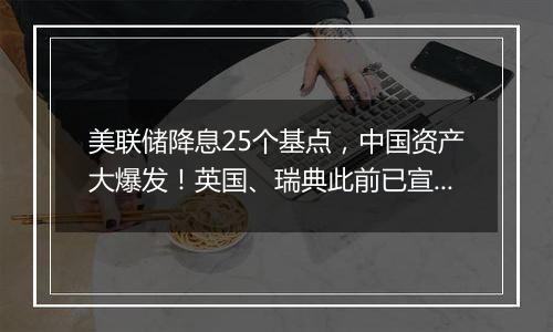 美联储降息25个基点，中国资产大爆发！英国、瑞典此前已宣布降息……