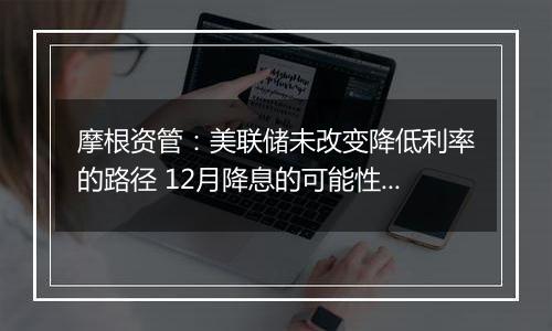 摩根资管：美联储未改变降低利率的路径 12月降息的可能性很大