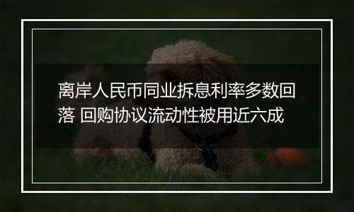 离岸人民币同业拆息利率多数回落 回购协议流动性被用近六成