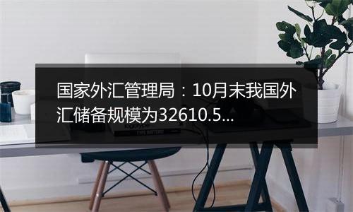 国家外汇管理局：10月末我国外汇储备规模为32610.50亿美元