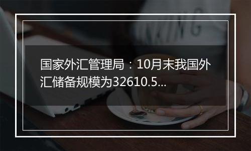 国家外汇管理局：10月末我国外汇储备规模为32610.50亿美元