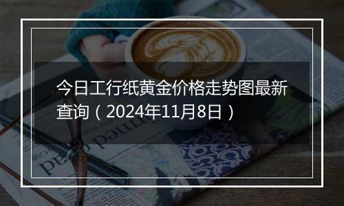 今日工行纸黄金价格走势图最新查询（2024年11月8日）