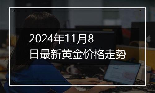 2024年11月8日最新黄金价格走势